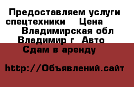 Предоставляем услуги спецтехники  › Цена ­ 1 300 - Владимирская обл., Владимир г. Авто » Сдам в аренду   